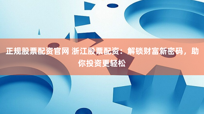 正规股票配资官网 浙江股票配资：解锁财富新密码，助你投资更轻松