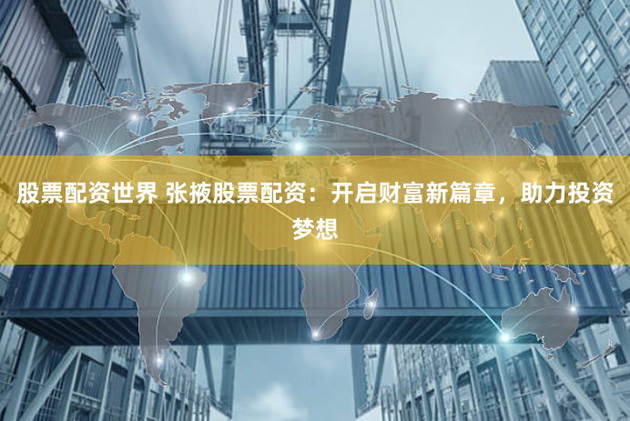 股票配资世界 张掖股票配资：开启财富新篇章，助力投资梦想