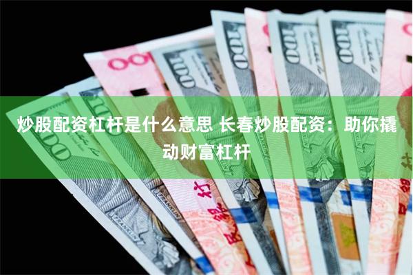 炒股配资杠杆是什么意思 长春炒股配资：助你撬动财富杠杆