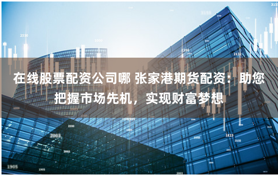在线股票配资公司哪 张家港期货配资：助您把握市场先机，实现财富梦想