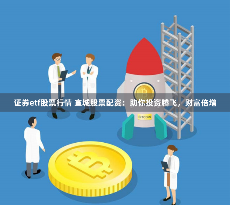 证券etf股票行情 宣城股票配资：助你投资腾飞，财富倍增