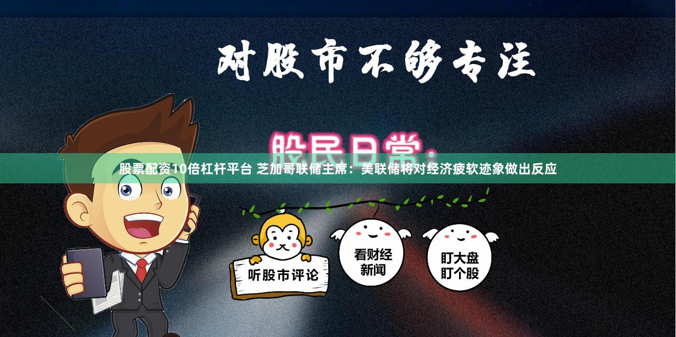 股票配资10倍杠杆平台 芝加哥联储主席：美联储将对经济疲软迹象做出反应