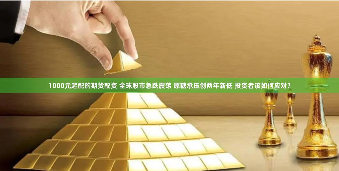 1000元起配的期货配资 全球股市急跌震荡 原糖承压创两年新低 投资者该如何应对？