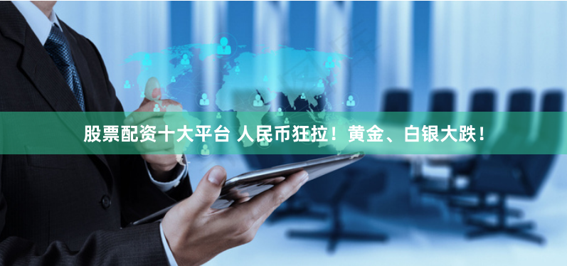 股票配资十大平台 人民币狂拉！黄金、白银大跌！