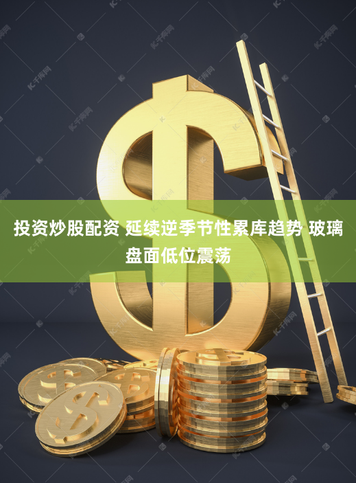投资炒股配资 延续逆季节性累库趋势 玻璃盘面低位震荡