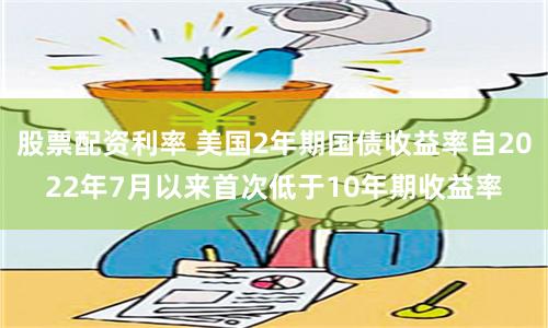 股票配资利率 美国2年期国债收益率自2022年7月以来首次低于10年期收益率