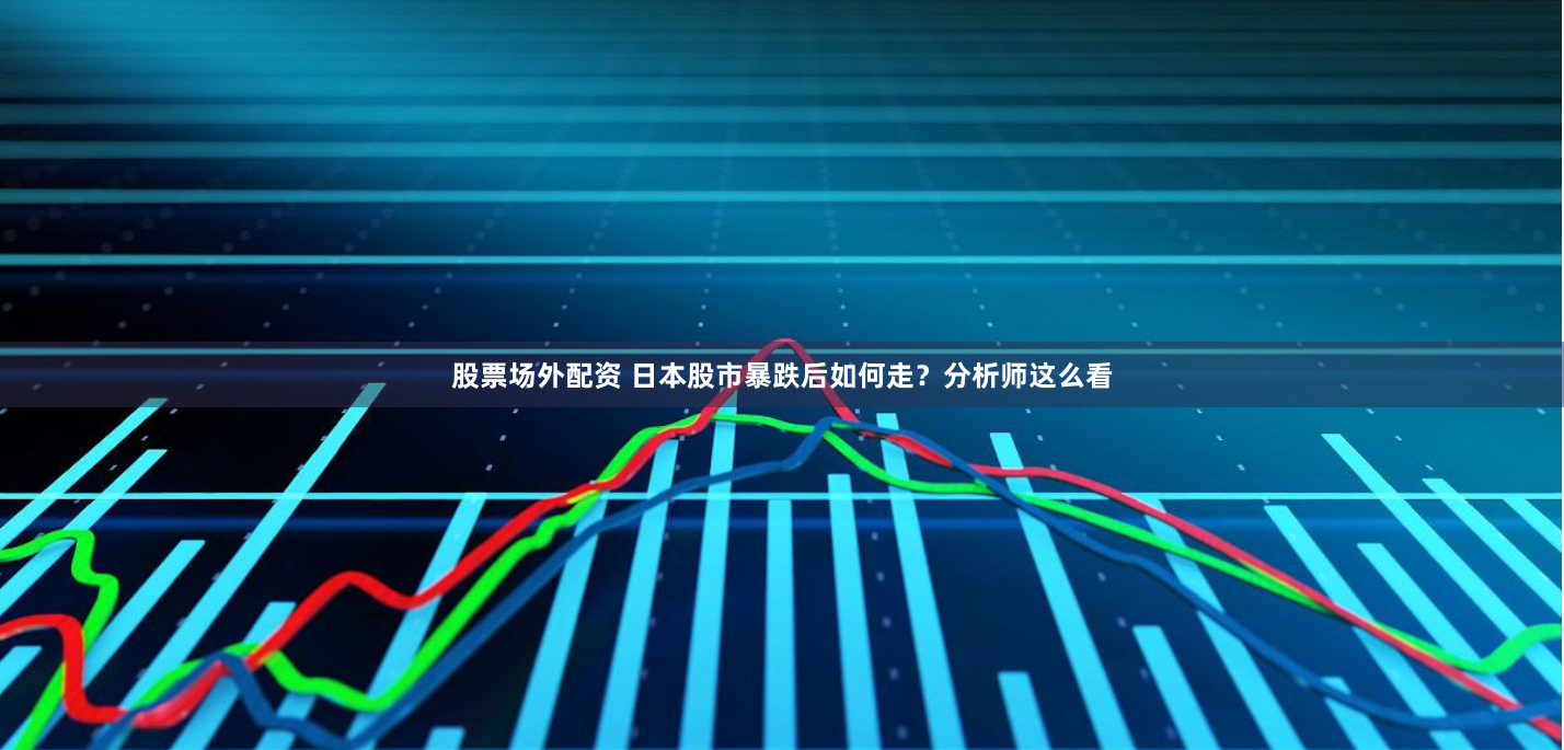 股票场外配资 日本股市暴跌后如何走？分析师这么看