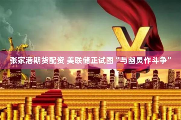 张家港期货配资 美联储正试图“与幽灵作斗争”
