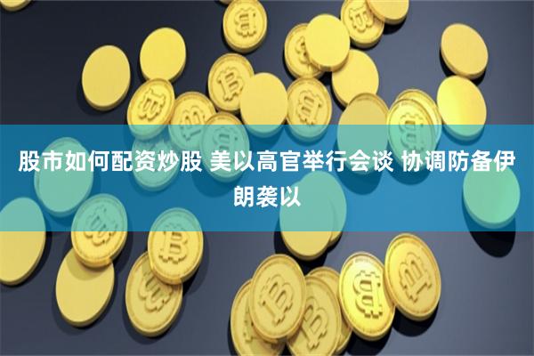 股市如何配资炒股 美以高官举行会谈 协调防备伊朗袭以