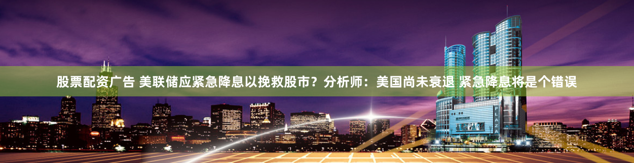 股票配资广告 美联储应紧急降息以挽救股市？分析师：美国尚未衰退 紧急降息将是个错误