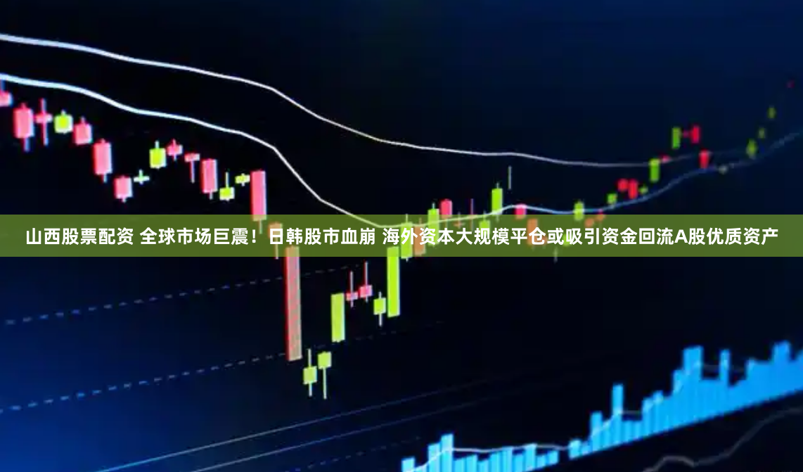 山西股票配资 全球市场巨震！日韩股市血崩 海外资本大规模平仓或吸引资金回流A股优质资产