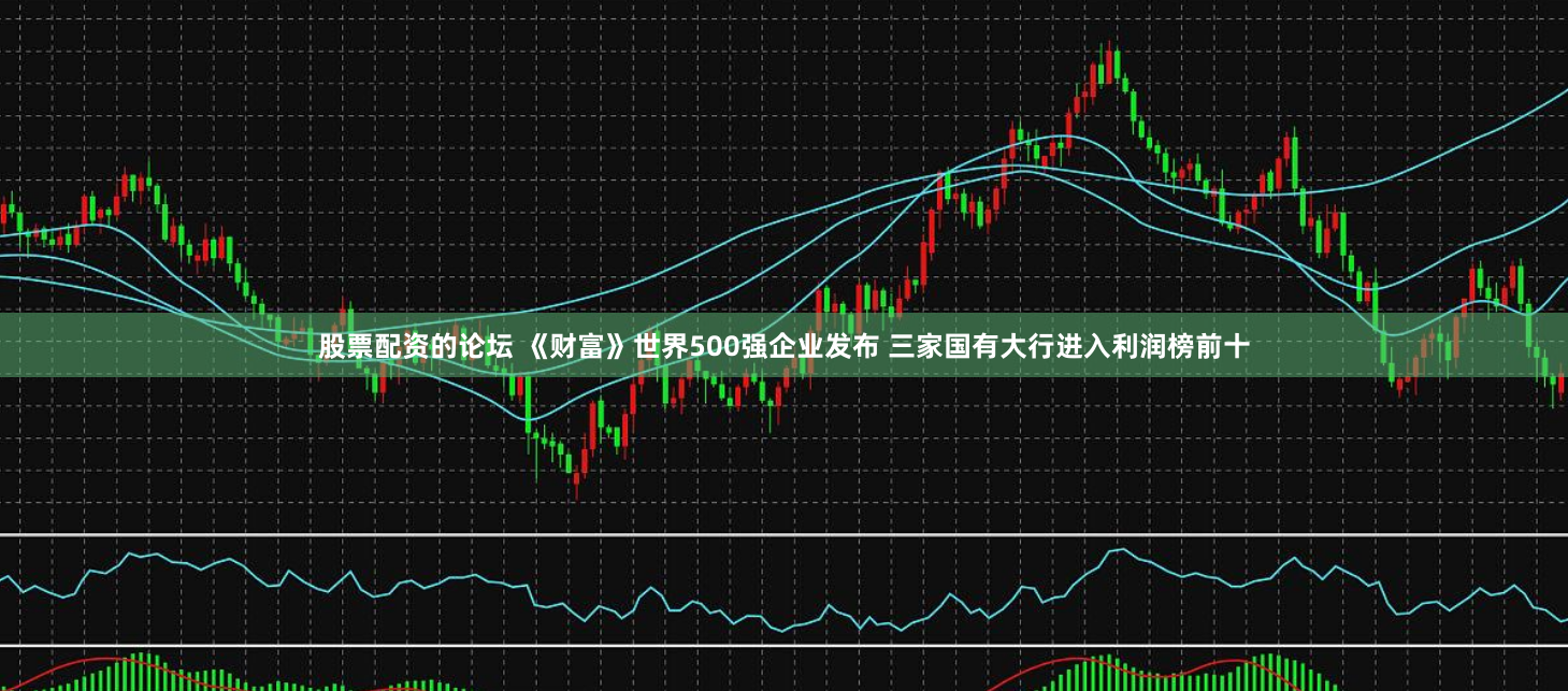 股票配资的论坛 《财富》世界500强企业发布 三家国有大行进入利润榜前十