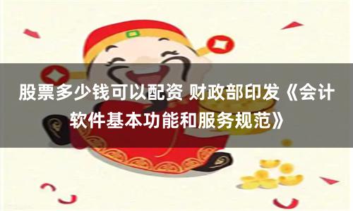 股票多少钱可以配资 财政部印发《会计软件基本功能和服务规范》