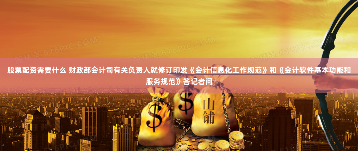 股票配资需要什么 财政部会计司有关负责人就修订印发《会计信息化工作规范》和《会计软件基本功能和服务规范》答记者问