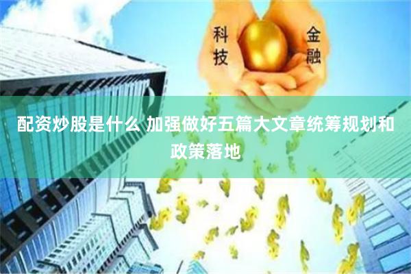 配资炒股是什么 加强做好五篇大文章统筹规划和政策落地