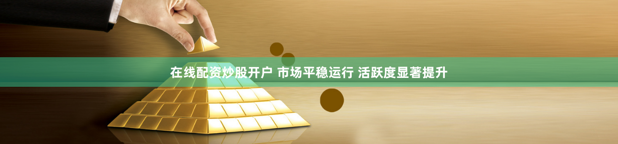 在线配资炒股开户 市场平稳运行 活跃度显著提升