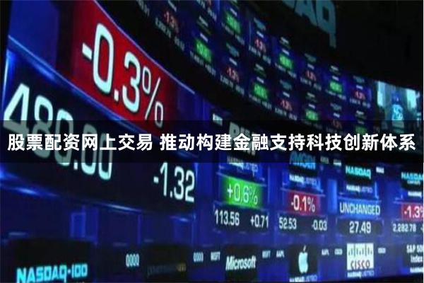 股票配资网上交易 推动构建金融支持科技创新体系