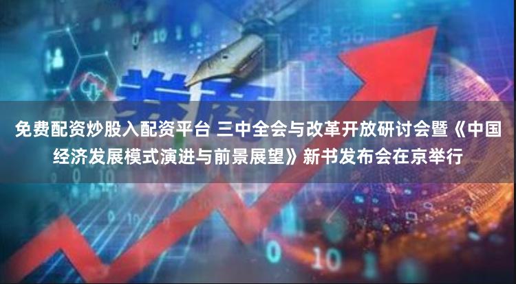 免费配资炒股入配资平台 三中全会与改革开放研讨会暨《中国经济发展模式演进与前景展望》新书发布会在京举行