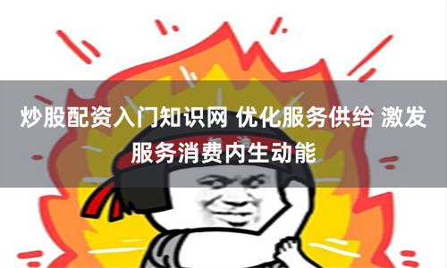 炒股配资入门知识网 优化服务供给 激发服务消费内生动能