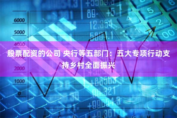 股票配资的公司 央行等五部门：五大专项行动支持乡村全面振兴
