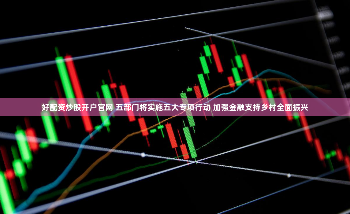 好配资炒股开户官网 五部门将实施五大专项行动 加强金融支持乡村全面振兴