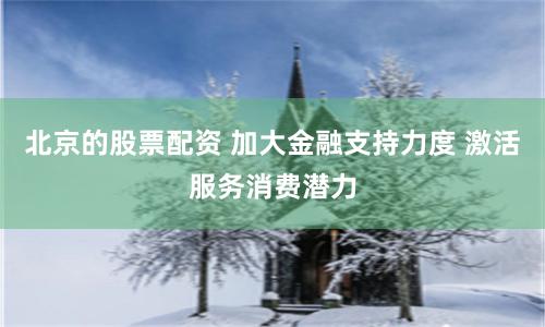 北京的股票配资 加大金融支持力度 激活服务消费潜力