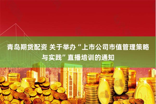 青岛期货配资 关于举办“上市公司市值管理策略与实践”直播培训的通知
