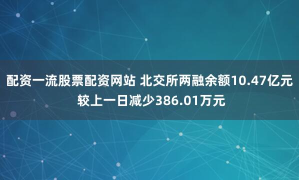 配资一流股票配资网站 北交所两融余额10.47亿元 较上一日减少386.01万元