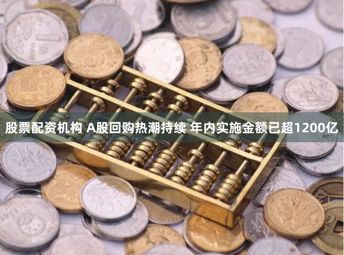 股票配资机构 A股回购热潮持续 年内实施金额已超1200亿