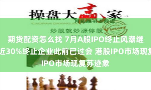 期货配资怎么找 7月A股IPO终止风潮继续上演 近30%终止企业此前已过会 港股IPO市场现复苏迹象
