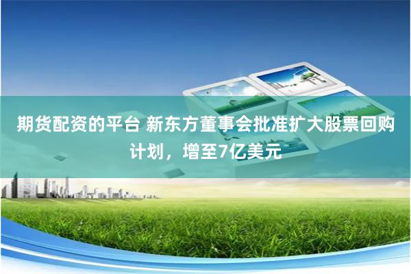 期货配资的平台 新东方董事会批准扩大股票回购计划，增至7亿美元