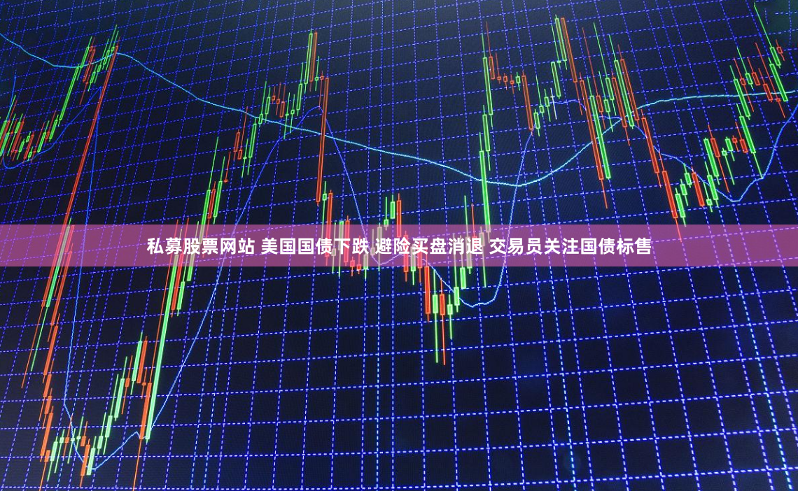 私募股票网站 美国国债下跌 避险买盘消退 交易员关注国债标售