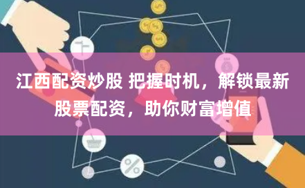 江西配资炒股 把握时机，解锁最新股票配资，助你财富增值