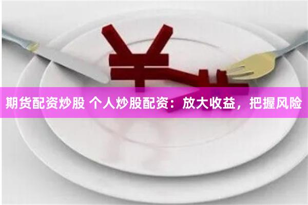 期货配资炒股 个人炒股配资：放大收益，把握风险