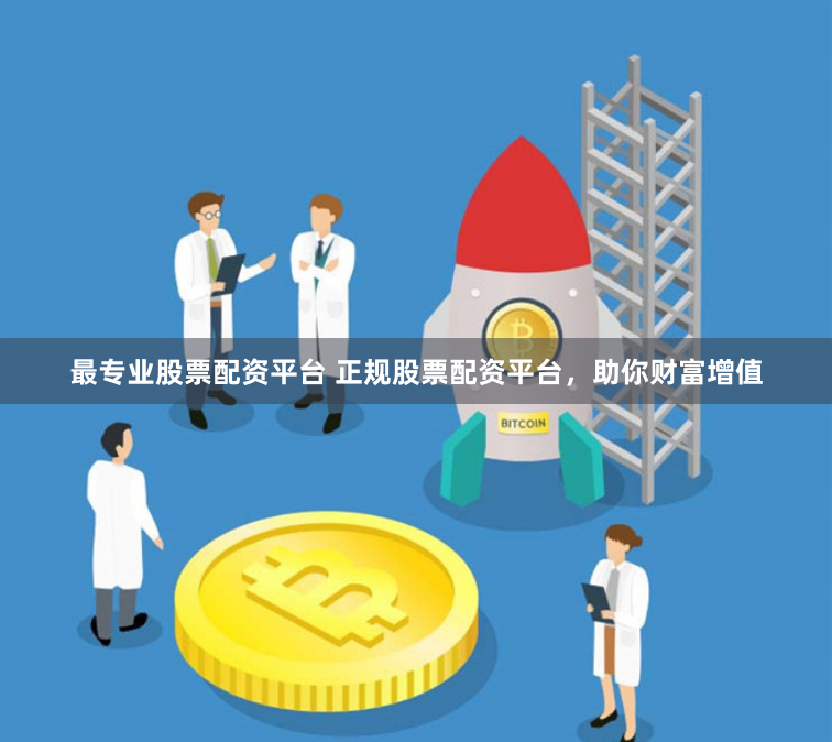 最专业股票配资平台 正规股票配资平台，助你财富增值