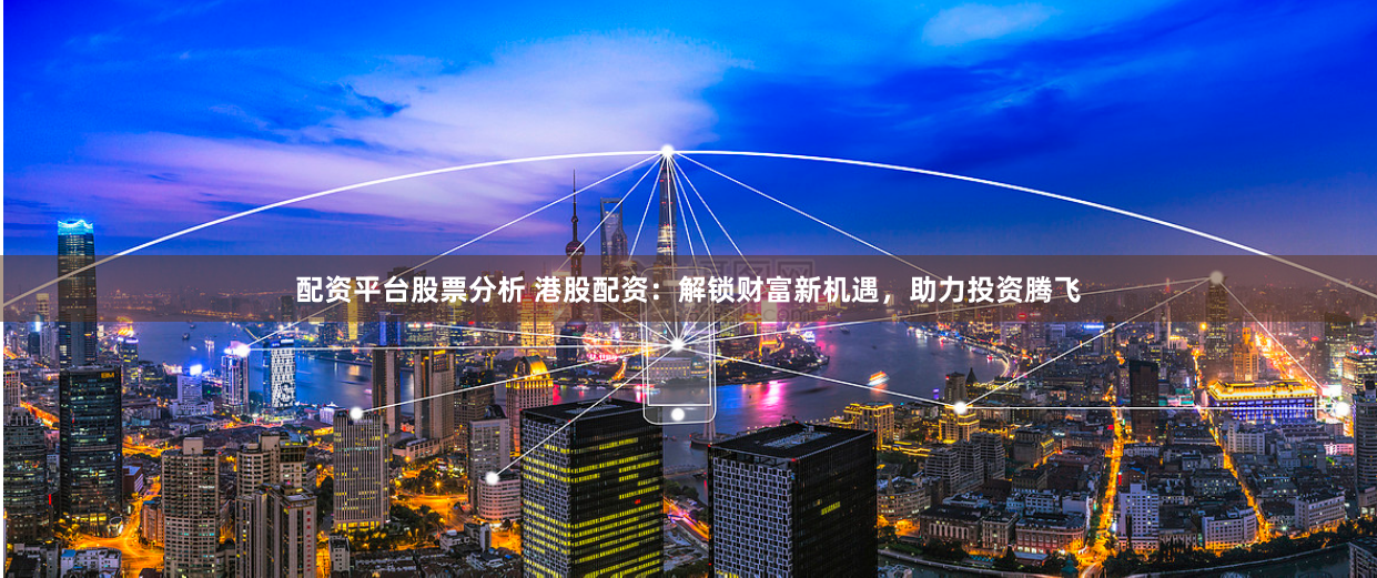 配资平台股票分析 港股配资：解锁财富新机遇，助力投资腾飞