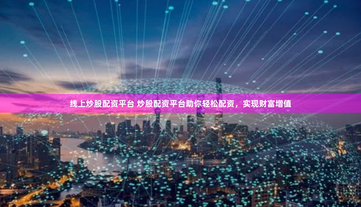线上炒股配资平台 炒股配资平台助你轻松配资，实现财富增值