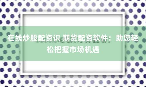 在线炒股配资识 期货配资软件：助您轻松把握市场机遇
