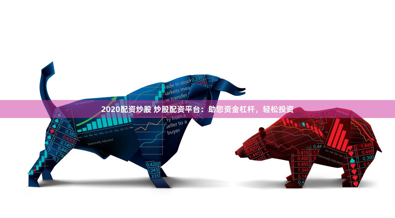 2020配资炒股 炒股配资平台：助您资金杠杆，轻松投资
