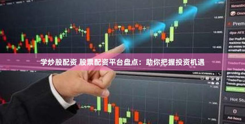 学炒股配资 股票配资平台盘点：助你把握投资机遇