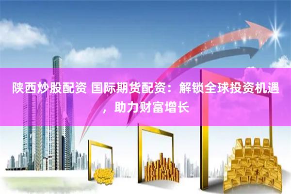 陕西炒股配资 国际期货配资：解锁全球投资机遇，助力财富增长