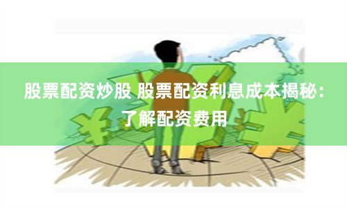 股票配资炒股 股票配资利息成本揭秘：了解配资费用