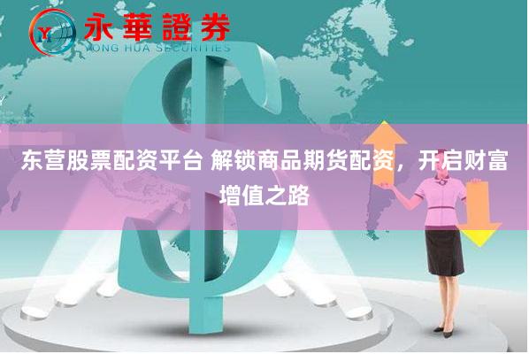 东营股票配资平台 解锁商品期货配资，开启财富增值之路