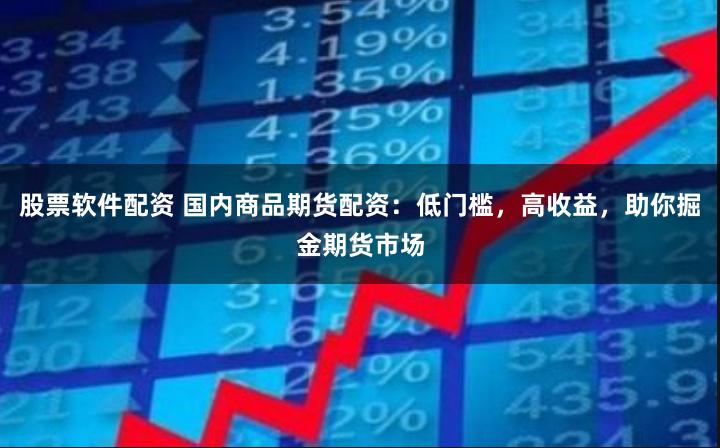股票软件配资 国内商品期货配资：低门槛，高收益，助你掘金期货市场