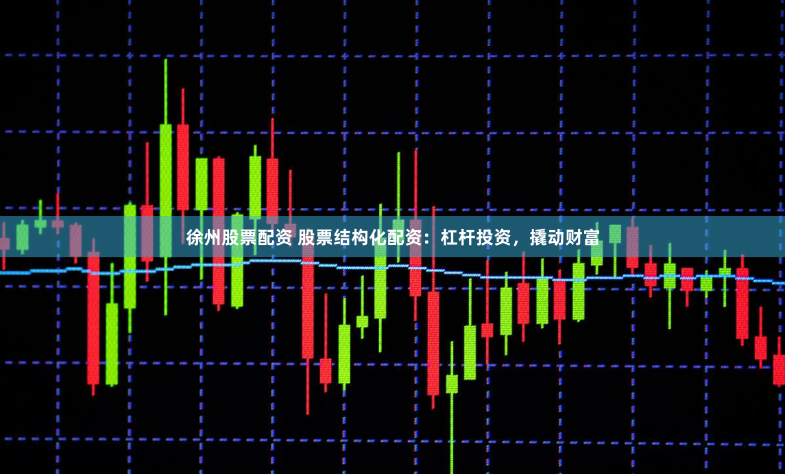徐州股票配资 股票结构化配资：杠杆投资，撬动财富