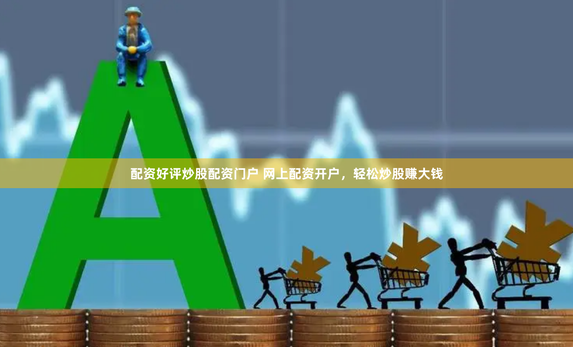 配资好评炒股配资门户 网上配资开户，轻松炒股赚大钱