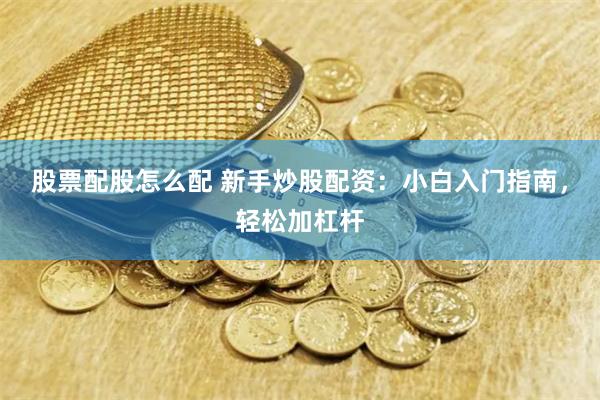 股票配股怎么配 新手炒股配资：小白入门指南，轻松加杠杆