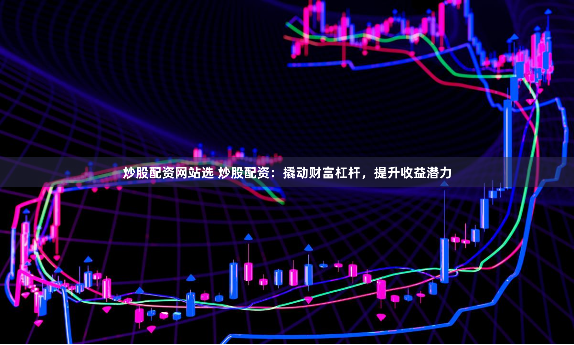 炒股配资网站选 炒股配资：撬动财富杠杆，提升收益潜力