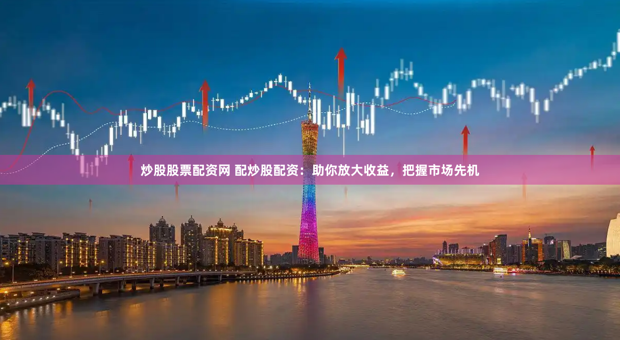 炒股股票配资网 配炒股配资：助你放大收益，把握市场先机