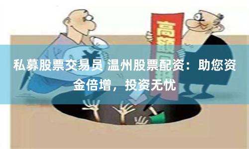 私募股票交易员 温州股票配资：助您资金倍增，投资无忧